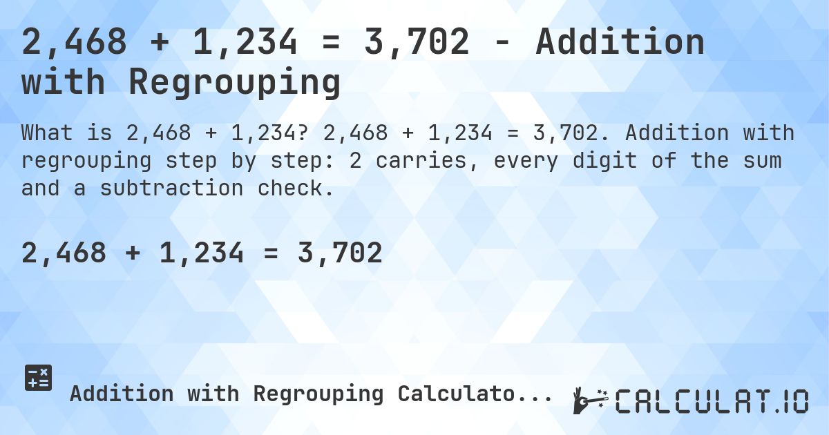 2,468 + 1,234 = 3,702 - Addition with Regrouping. 2,468 + 1,234 = 3,702. Addition with regrouping step by step: 2 carries, every digit of the sum and a subtraction check.