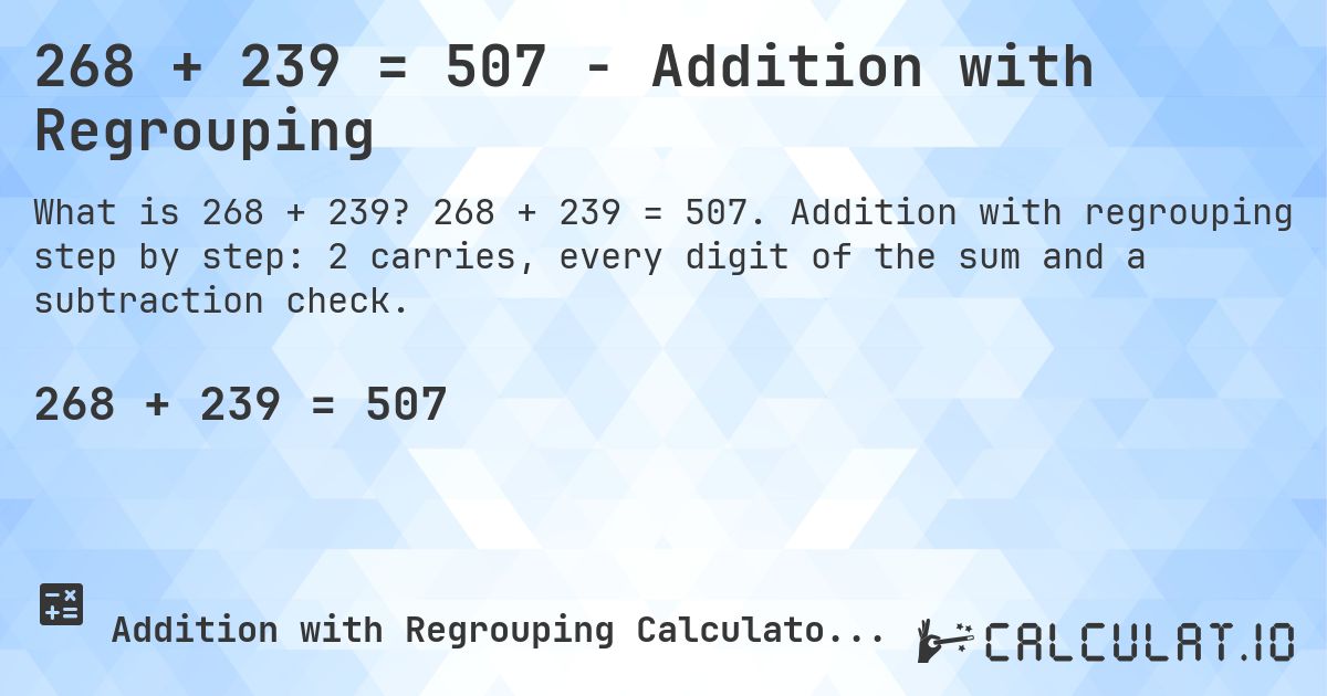 268 + 239 = 507 - Addition with Regrouping. 268 + 239 = 507. Addition with regrouping step by step: 2 carries, every digit of the sum and a subtraction check.
