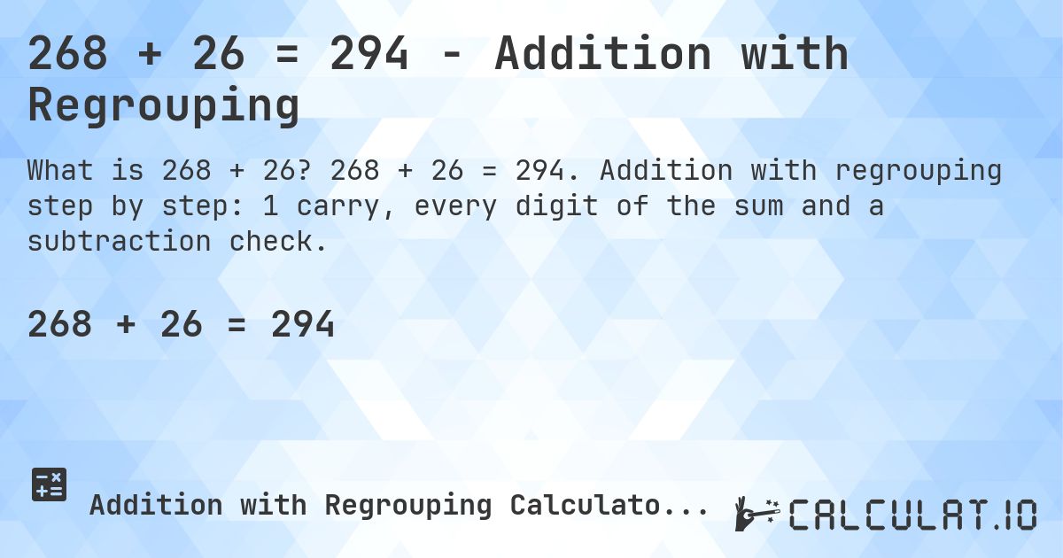 268 + 26 = 294 - Addition with Regrouping. 268 + 26 = 294. Addition with regrouping step by step: 1 carry, every digit of the sum and a subtraction check.