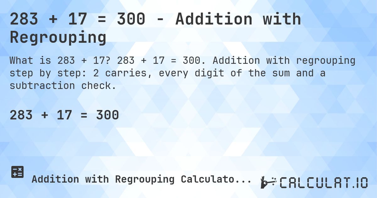 283 + 17 = 300 - Addition with Regrouping. 283 + 17 = 300. Addition with regrouping step by step: 2 carries, every digit of the sum and a subtraction check.