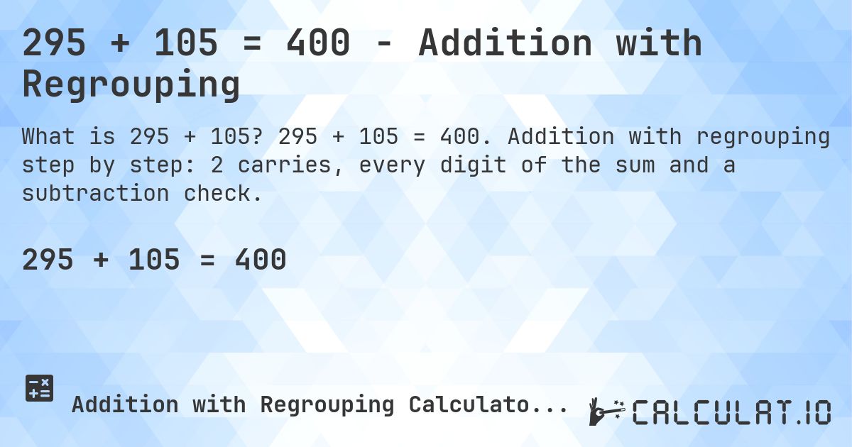 295 + 105 = 400 - Addition with Regrouping. 295 + 105 = 400. Addition with regrouping step by step: 2 carries, every digit of the sum and a subtraction check.