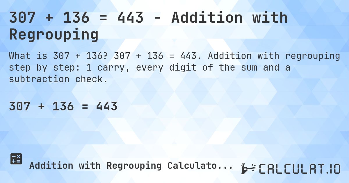 307 + 136 = 443 - Addition with Regrouping. 307 + 136 = 443. Addition with regrouping step by step: 1 carry, every digit of the sum and a subtraction check.