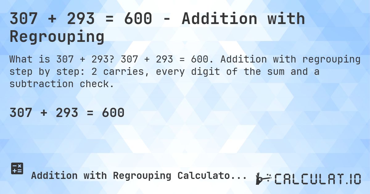 307 + 293 = 600 - Addition with Regrouping. 307 + 293 = 600. Addition with regrouping step by step: 2 carries, every digit of the sum and a subtraction check.