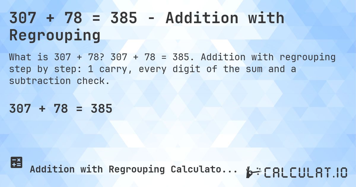 307 + 78 = 385 - Addition with Regrouping. 307 + 78 = 385. Addition with regrouping step by step: 1 carry, every digit of the sum and a subtraction check.