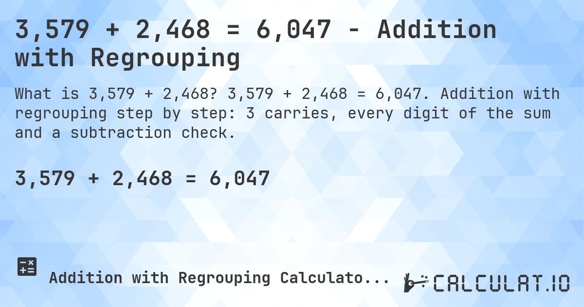 3,579 + 2,468 = 6,047 - Addition with Regrouping. 3,579 + 2,468 = 6,047. Addition with regrouping step by step: 3 carries, every digit of the sum and a subtraction check.