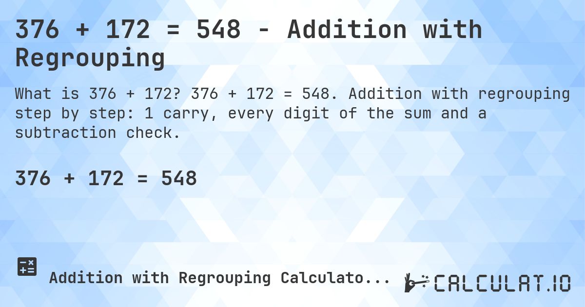 376 + 172 = 548 - Addition with Regrouping. 376 + 172 = 548. Addition with regrouping step by step: 1 carry, every digit of the sum and a subtraction check.