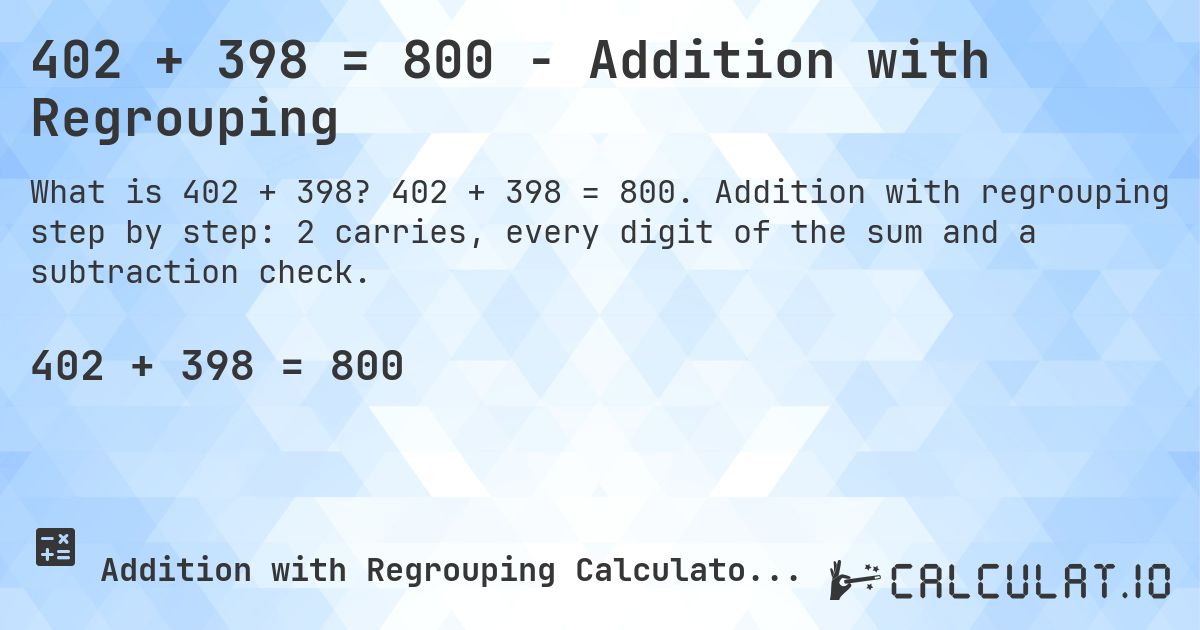 402 + 398 = 800 - Addition with Regrouping. 402 + 398 = 800. Addition with regrouping step by step: 2 carries, every digit of the sum and a subtraction check.