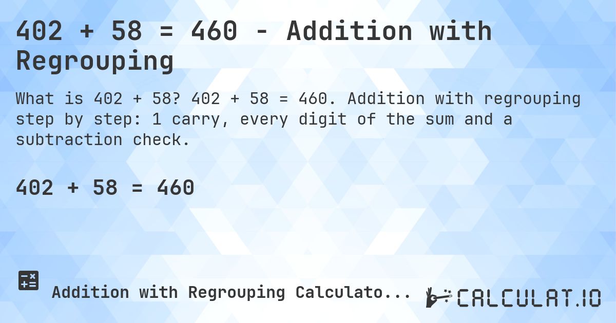 402 + 58 = 460 - Addition with Regrouping. 402 + 58 = 460. Addition with regrouping step by step: 1 carry, every digit of the sum and a subtraction check.