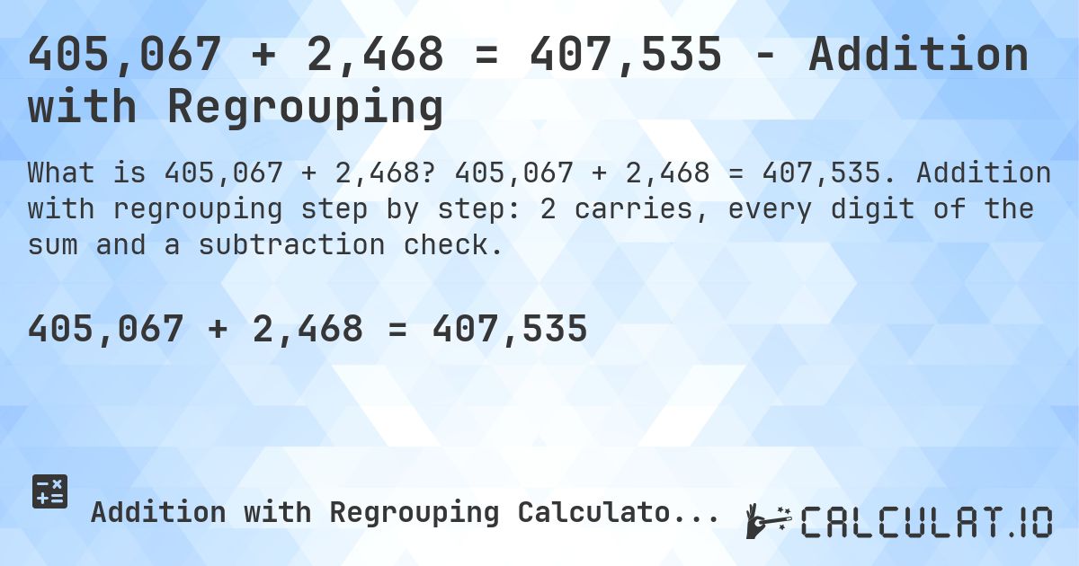 405,067 + 2,468 = 407,535 - Addition with Regrouping. 405,067 + 2,468 = 407,535. Addition with regrouping step by step: 2 carries, every digit of the sum and a subtraction check.