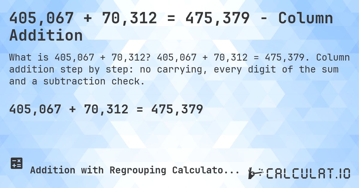 405,067 + 70,312 = 475,379 - Column Addition. 405,067 + 70,312 = 475,379. Column addition step by step: no carrying, every digit of the sum and a subtraction check.