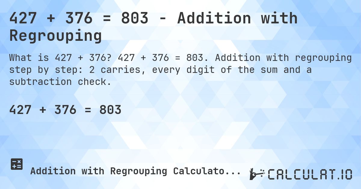 427 + 376 = 803 - Addition with Regrouping. 427 + 376 = 803. Addition with regrouping step by step: 2 carries, every digit of the sum and a subtraction check.