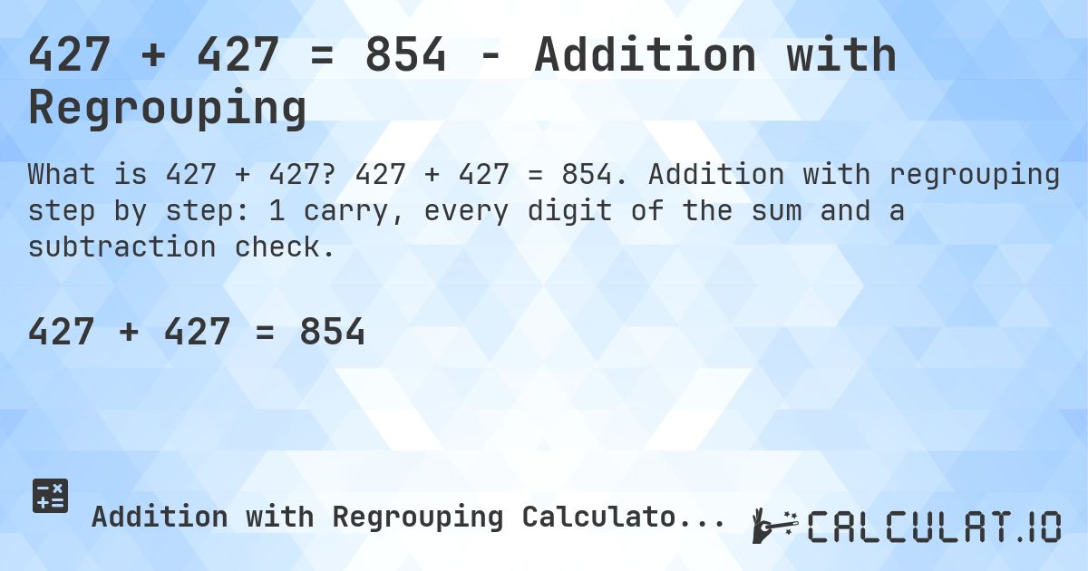 427 + 427 = 854 - Addition with Regrouping. 427 + 427 = 854. Addition with regrouping step by step: 1 carry, every digit of the sum and a subtraction check.