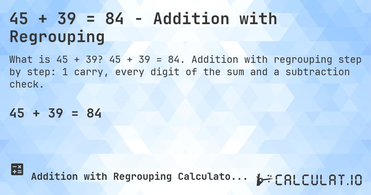 45 + 39 = 84 - Addition with Regrouping. 45 + 39 = 84. Addition with regrouping step by step: 1 carry, every digit of the sum and a subtraction check.