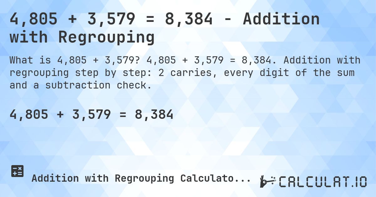 4,805 + 3,579 = 8,384 - Addition with Regrouping. 4,805 + 3,579 = 8,384. Addition with regrouping step by step: 2 carries, every digit of the sum and a subtraction check.