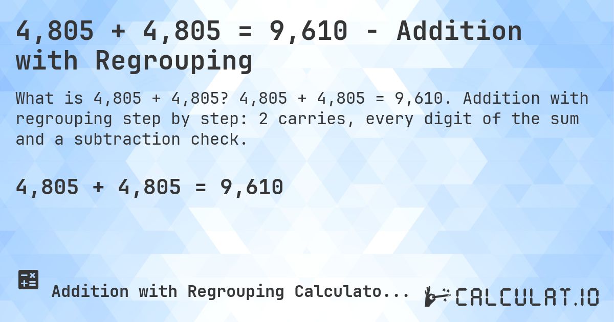 4,805 + 4,805 = 9,610 - Addition with Regrouping. 4,805 + 4,805 = 9,610. Addition with regrouping step by step: 2 carries, every digit of the sum and a subtraction check.