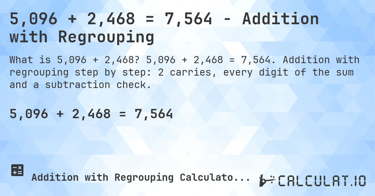 5,096 + 2,468 = 7,564 - Addition with Regrouping. 5,096 + 2,468 = 7,564. Addition with regrouping step by step: 2 carries, every digit of the sum and a subtraction check.