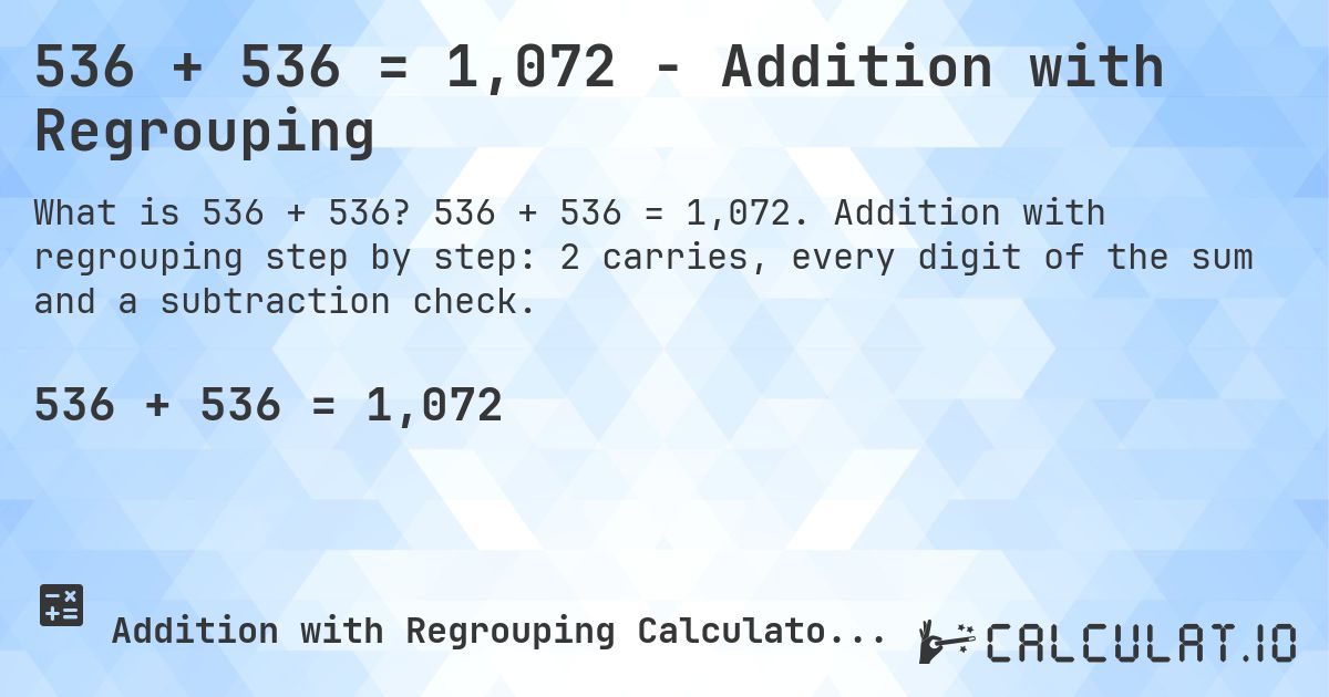 536 + 536 = 1,072 - Addition with Regrouping. 536 + 536 = 1,072. Addition with regrouping step by step: 2 carries, every digit of the sum and a subtraction check.