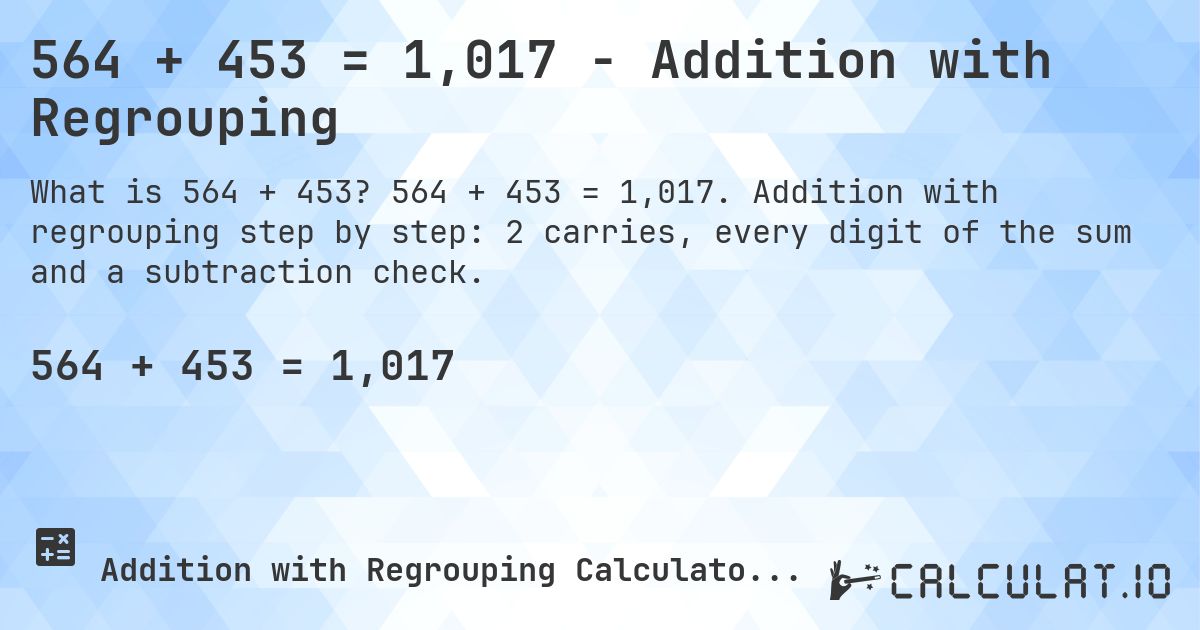 564 + 453 = 1,017 - Addition with Regrouping. 564 + 453 = 1,017. Addition with regrouping step by step: 2 carries, every digit of the sum and a subtraction check.