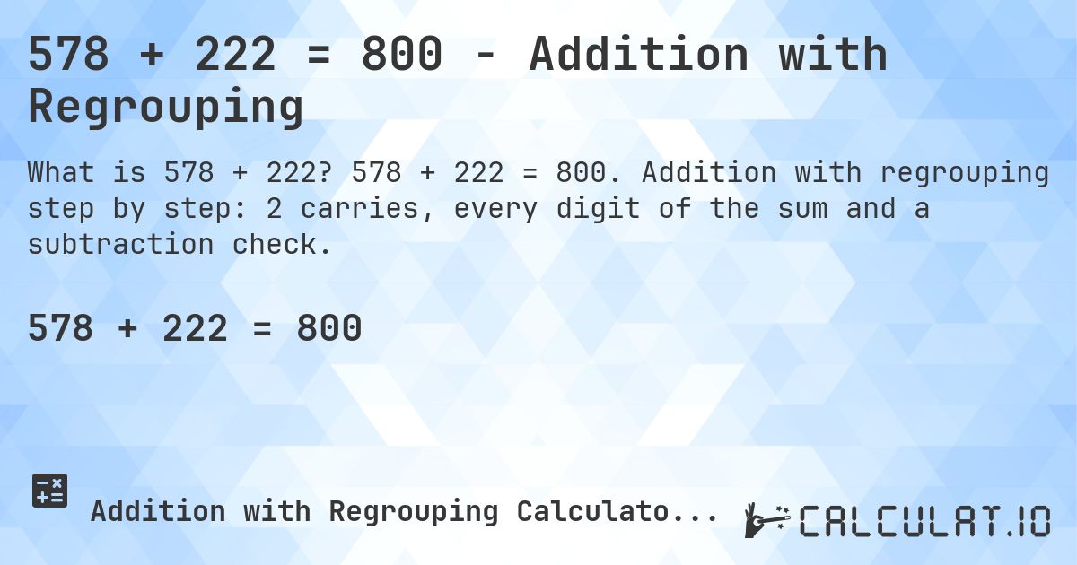 578 + 222 = 800 - Addition with Regrouping. 578 + 222 = 800. Addition with regrouping step by step: 2 carries, every digit of the sum and a subtraction check.