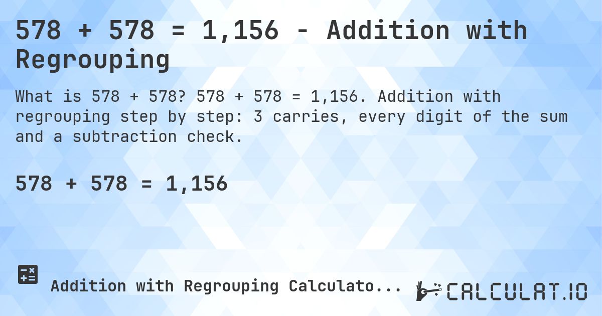 578 + 578 = 1,156 - Addition with Regrouping. 578 + 578 = 1,156. Addition with regrouping step by step: 3 carries, every digit of the sum and a subtraction check.