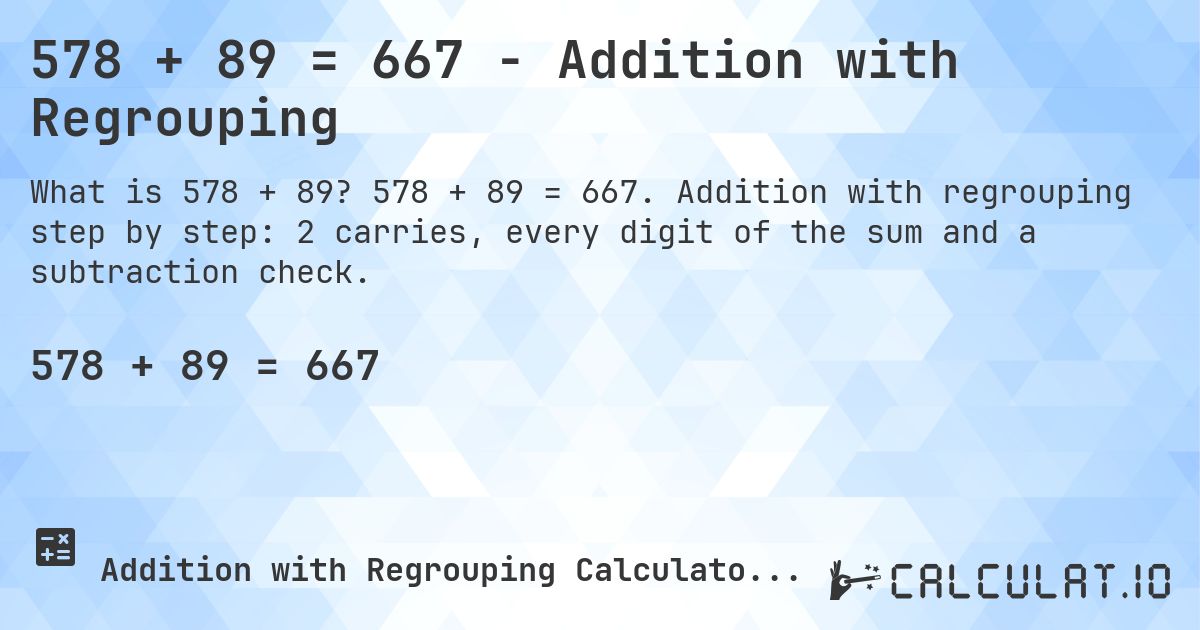 578 + 89 = 667 - Addition with Regrouping. 578 + 89 = 667. Addition with regrouping step by step: 2 carries, every digit of the sum and a subtraction check.