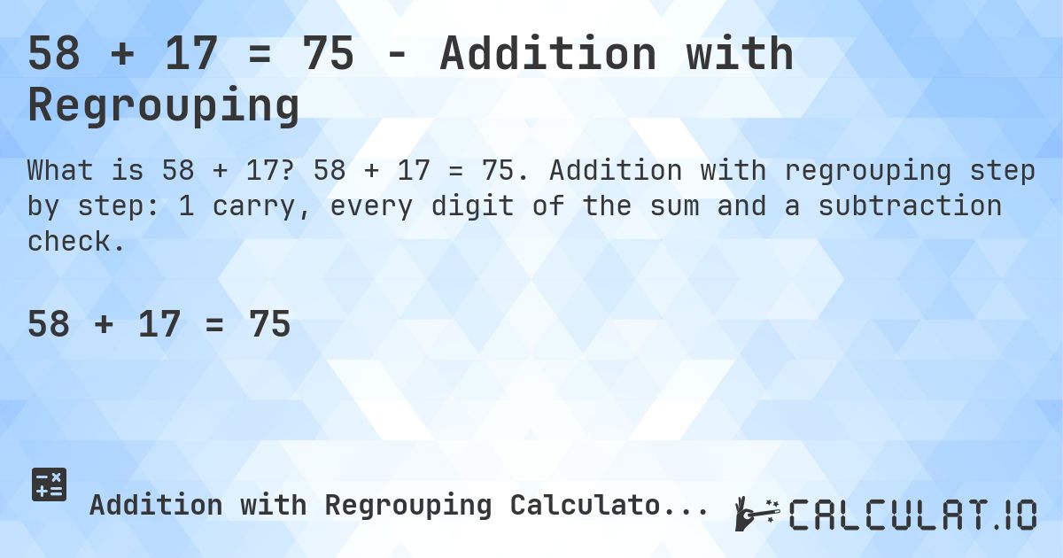 58 + 17 = 75 - Addition with Regrouping. 58 + 17 = 75. Addition with regrouping step by step: 1 carry, every digit of the sum and a subtraction check.