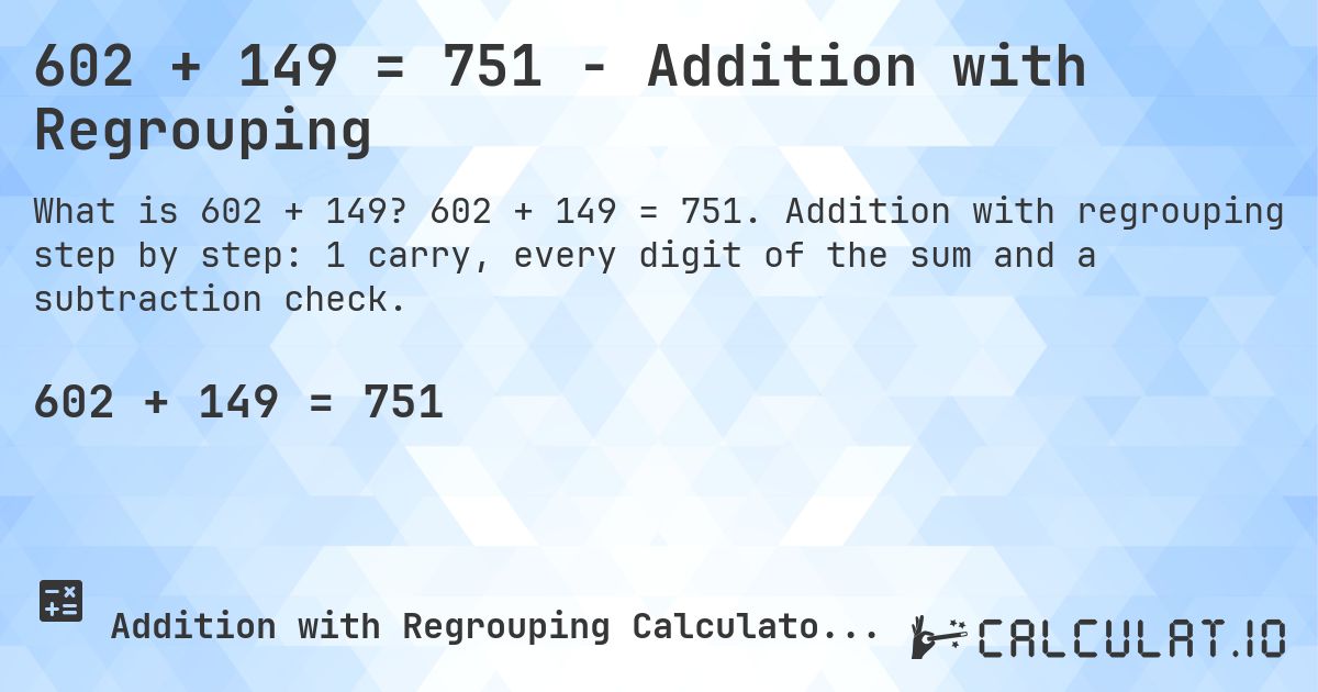 602 + 149 = 751 - Addition with Regrouping. 602 + 149 = 751. Addition with regrouping step by step: 1 carry, every digit of the sum and a subtraction check.