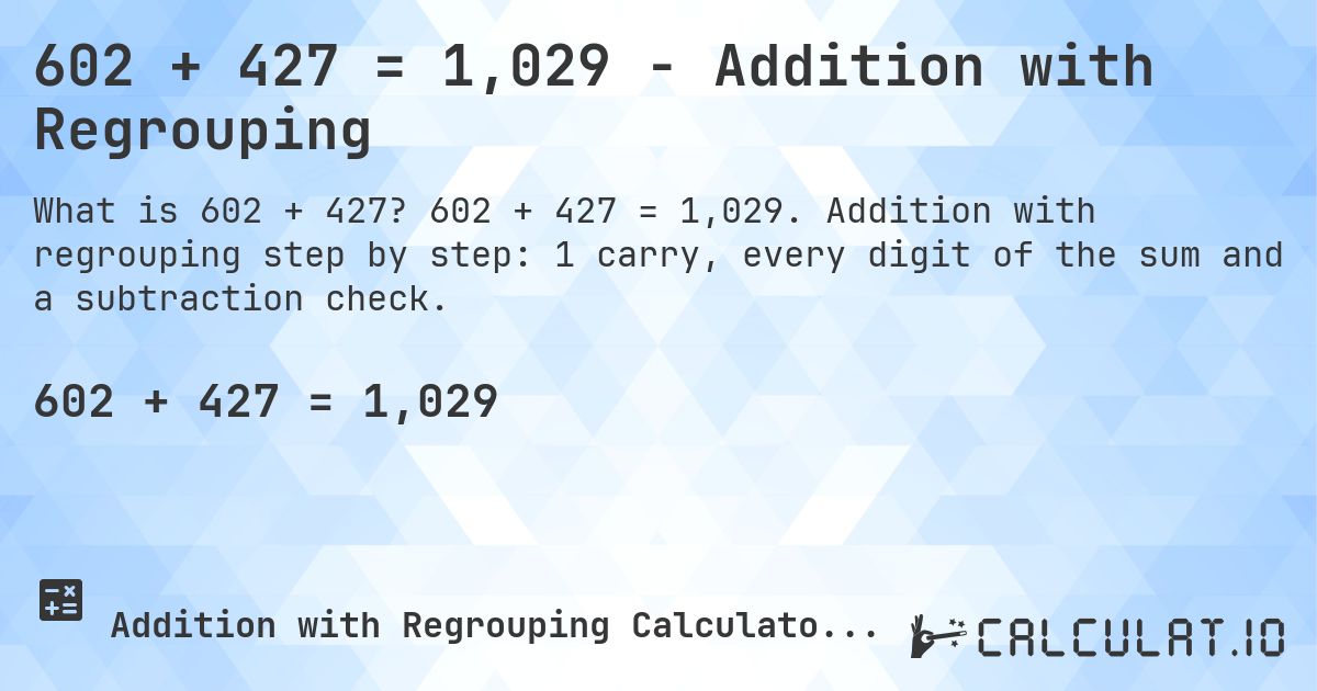 602 + 427 = 1,029 - Addition with Regrouping. 602 + 427 = 1,029. Addition with regrouping step by step: 1 carry, every digit of the sum and a subtraction check.
