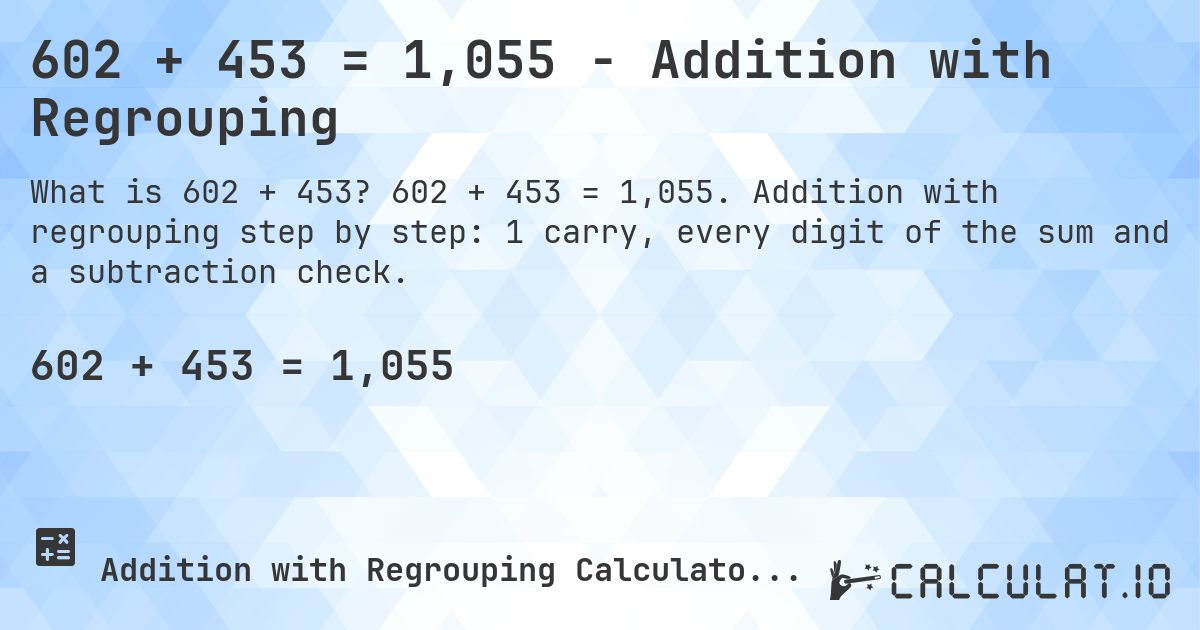 602 + 453 = 1,055 - Addition with Regrouping. 602 + 453 = 1,055. Addition with regrouping step by step: 1 carry, every digit of the sum and a subtraction check.