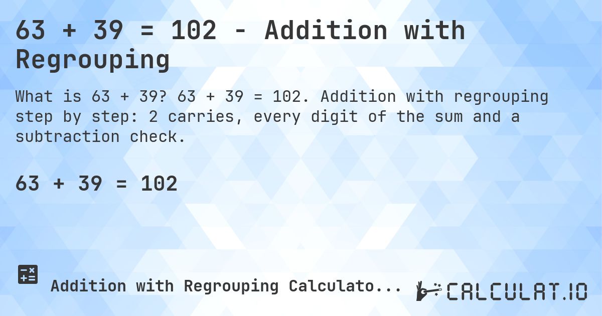 63 + 39 = 102 - Addition with Regrouping. 63 + 39 = 102. Addition with regrouping step by step: 2 carries, every digit of the sum and a subtraction check.
