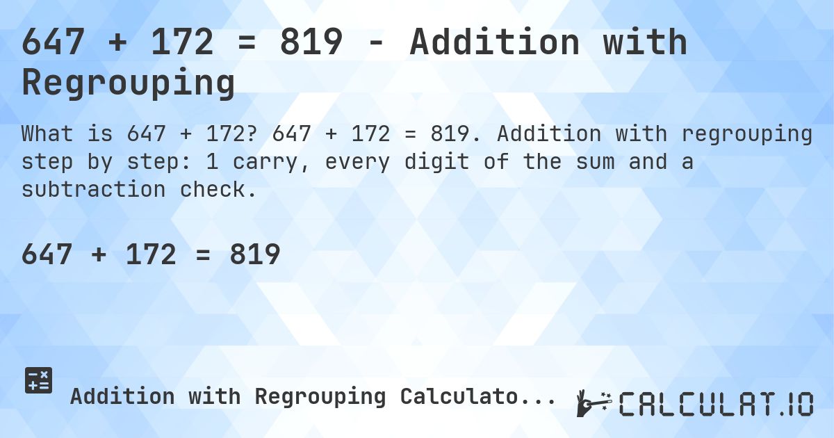 647 + 172 = 819 - Addition with Regrouping. 647 + 172 = 819. Addition with regrouping step by step: 1 carry, every digit of the sum and a subtraction check.