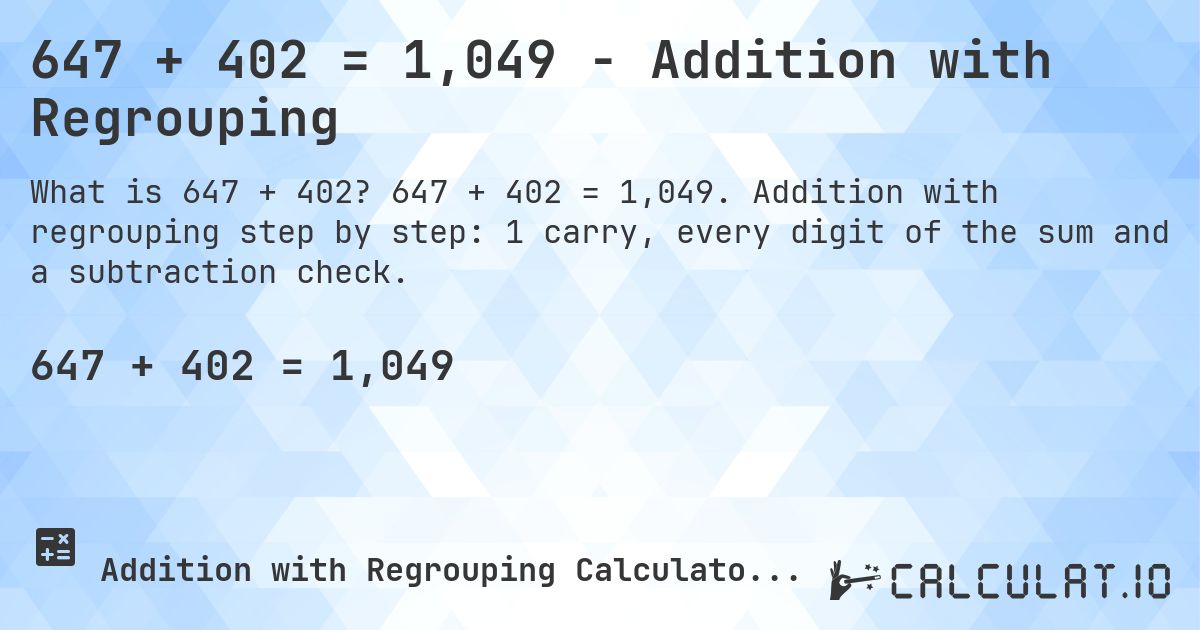 647 + 402 = 1,049 - Addition with Regrouping. 647 + 402 = 1,049. Addition with regrouping step by step: 1 carry, every digit of the sum and a subtraction check.
