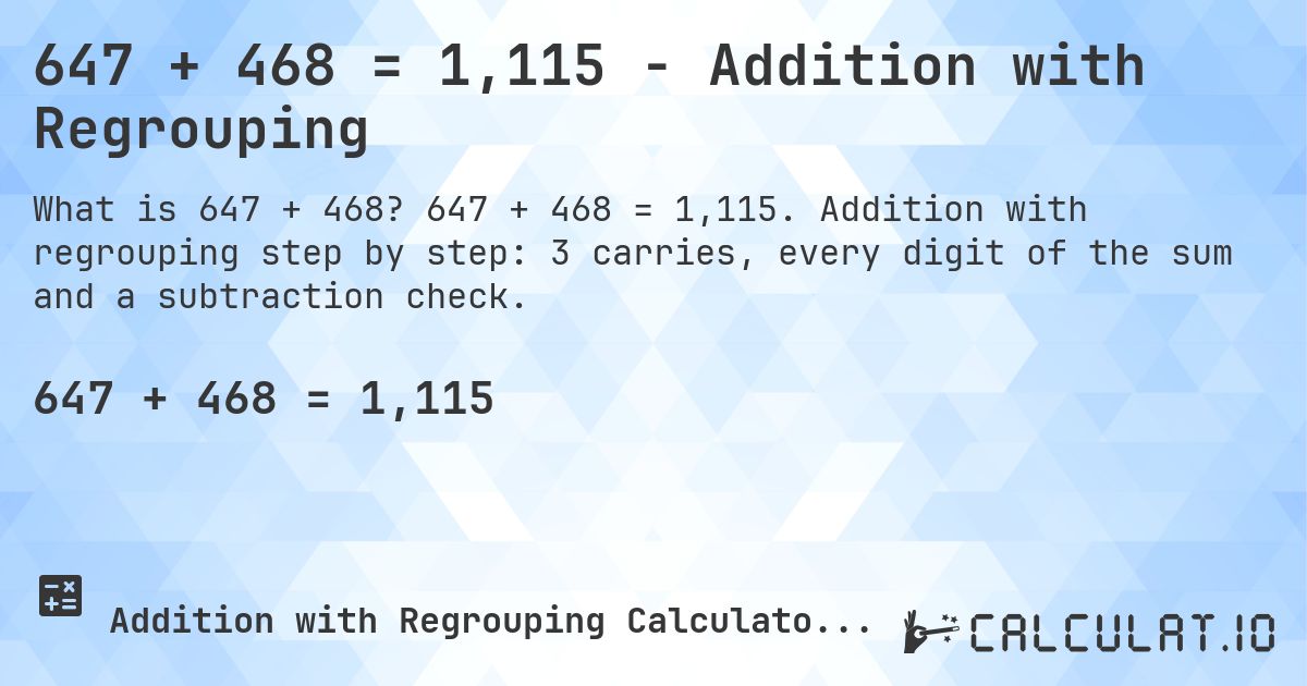 647 + 468 = 1,115 - Addition with Regrouping. 647 + 468 = 1,115. Addition with regrouping step by step: 3 carries, every digit of the sum and a subtraction check.