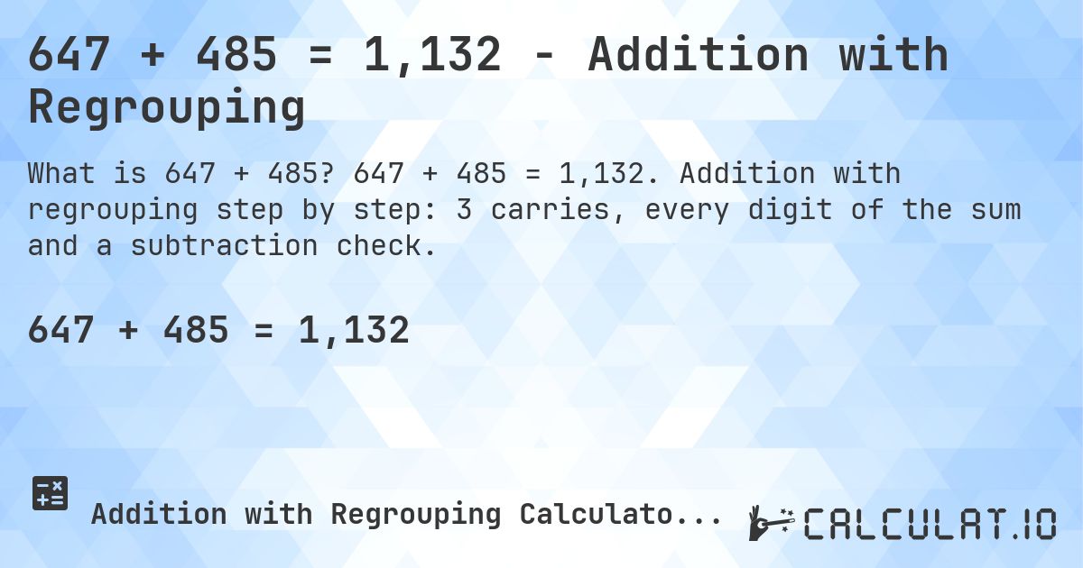 647 + 485 = 1,132 - Addition with Regrouping. 647 + 485 = 1,132. Addition with regrouping step by step: 3 carries, every digit of the sum and a subtraction check.