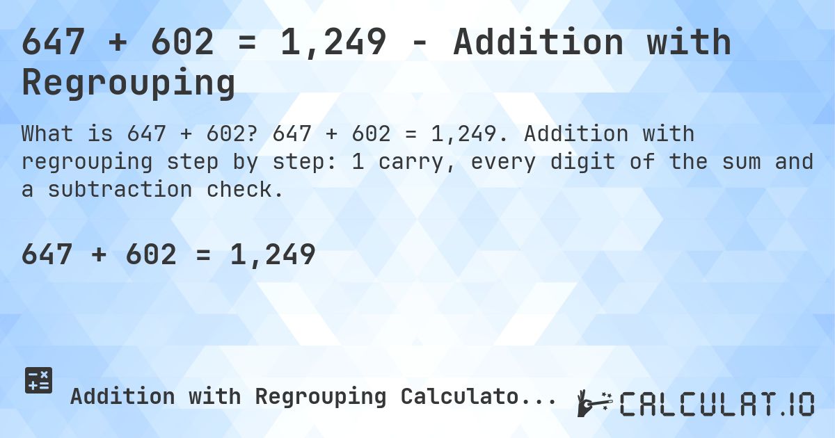 647 + 602 = 1,249 - Addition with Regrouping. 647 + 602 = 1,249. Addition with regrouping step by step: 1 carry, every digit of the sum and a subtraction check.