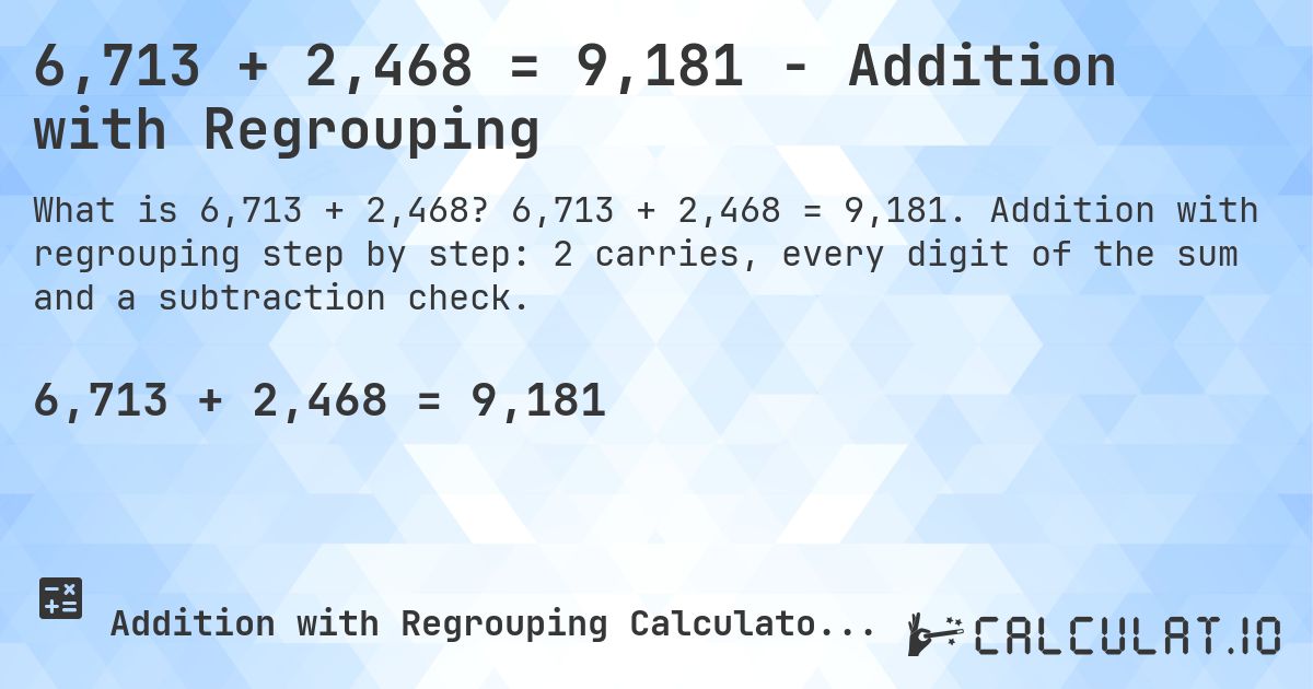 6,713 + 2,468 = 9,181 - Addition with Regrouping. 6,713 + 2,468 = 9,181. Addition with regrouping step by step: 2 carries, every digit of the sum and a subtraction check.