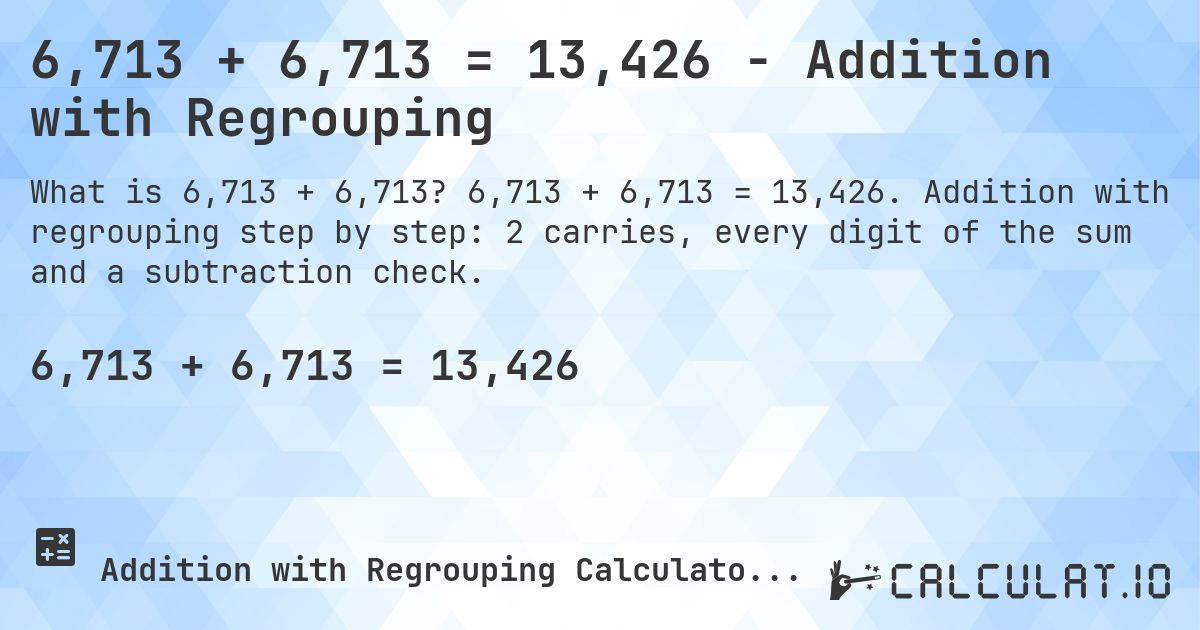 6,713 + 6,713 = 13,426 - Addition with Regrouping. 6,713 + 6,713 = 13,426. Addition with regrouping step by step: 2 carries, every digit of the sum and a subtraction check.