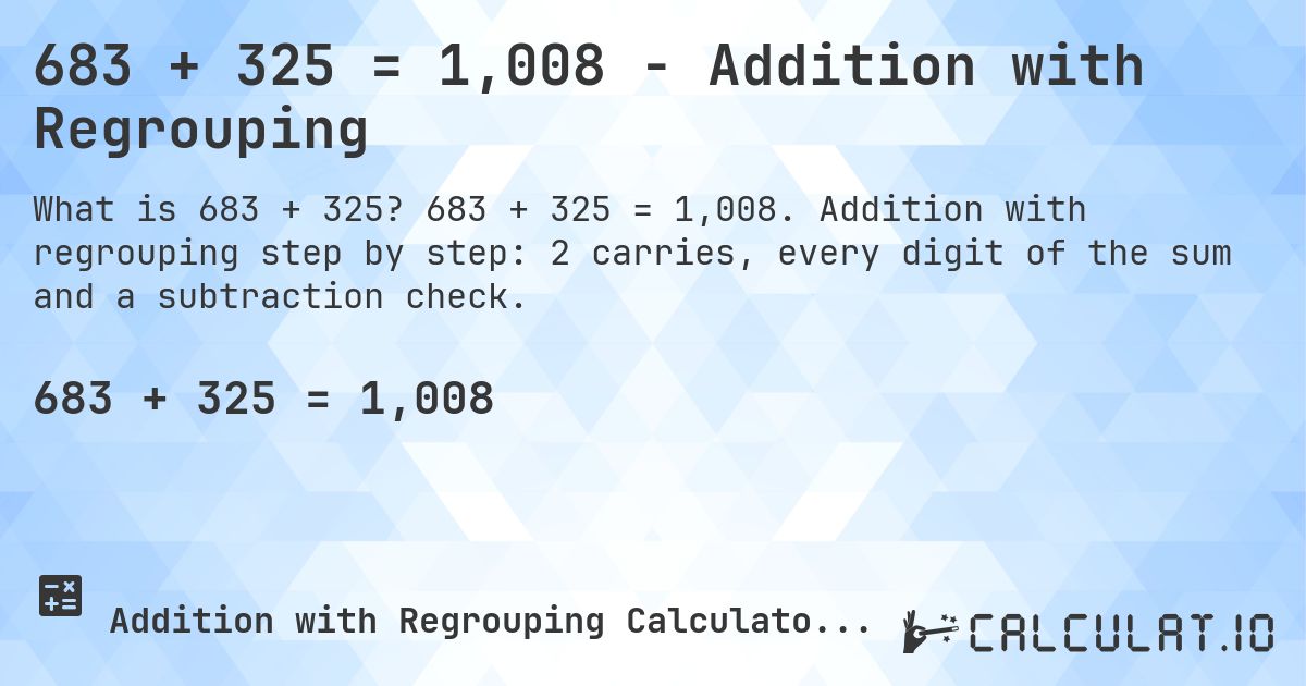 683 + 325 = 1,008 - Addition with Regrouping. 683 + 325 = 1,008. Addition with regrouping step by step: 2 carries, every digit of the sum and a subtraction check.