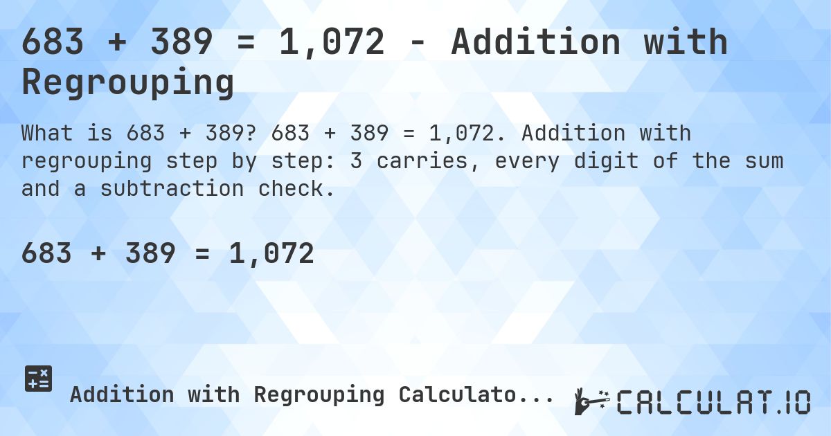 683 + 389 = 1,072 - Addition with Regrouping. 683 + 389 = 1,072. Addition with regrouping step by step: 3 carries, every digit of the sum and a subtraction check.
