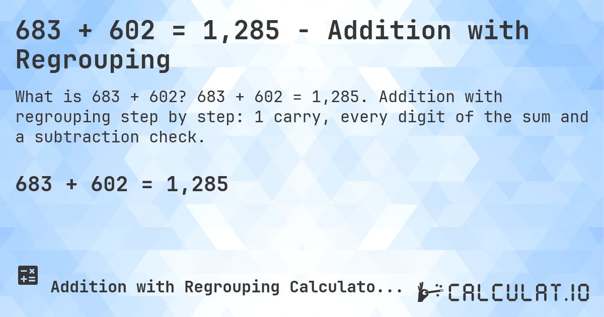 683 + 602 = 1,285 - Addition with Regrouping. 683 + 602 = 1,285. Addition with regrouping step by step: 1 carry, every digit of the sum and a subtraction check.