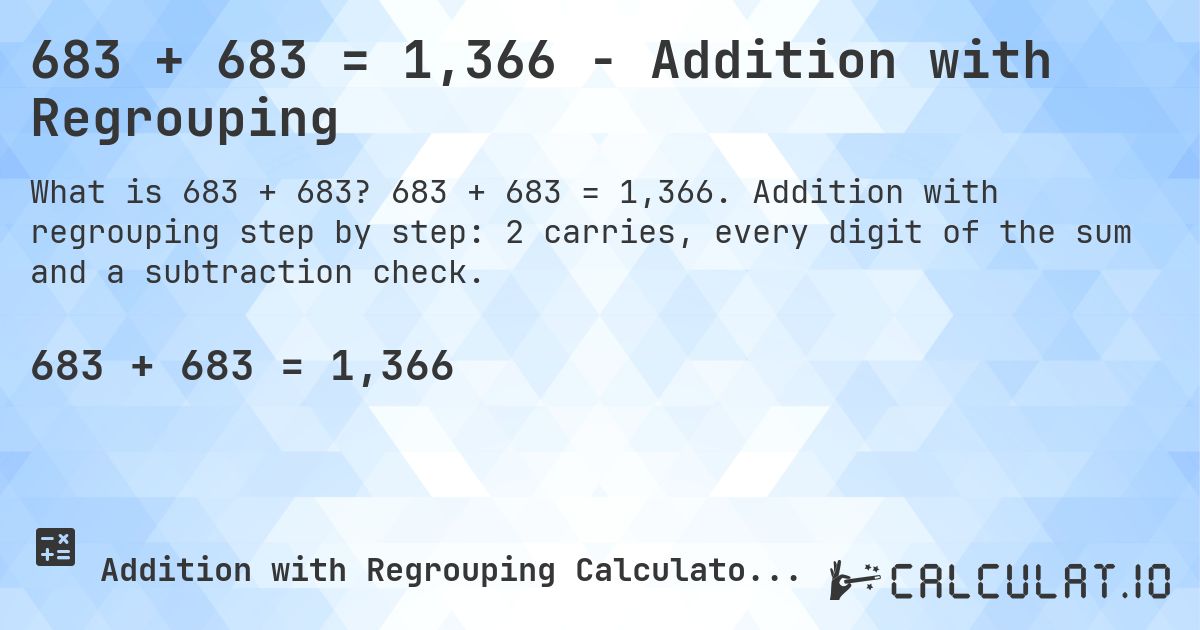 683 + 683 = 1,366 - Addition with Regrouping. 683 + 683 = 1,366. Addition with regrouping step by step: 2 carries, every digit of the sum and a subtraction check.