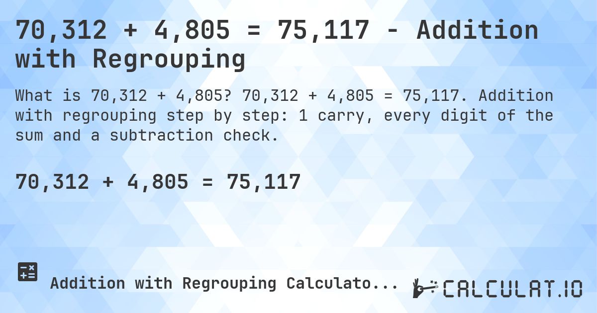 70,312 + 4,805 = 75,117 - Addition with Regrouping. 70,312 + 4,805 = 75,117. Addition with regrouping step by step: 1 carry, every digit of the sum and a subtraction check.