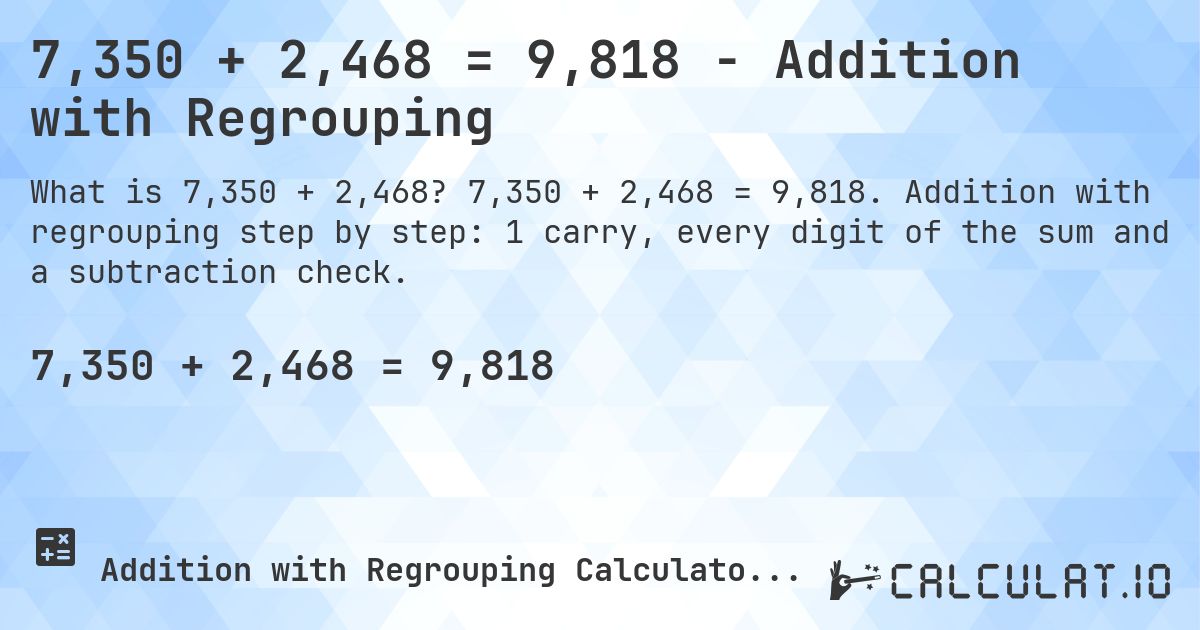 7,350 + 2,468 = 9,818 - Addition with Regrouping. 7,350 + 2,468 = 9,818. Addition with regrouping step by step: 1 carry, every digit of the sum and a subtraction check.