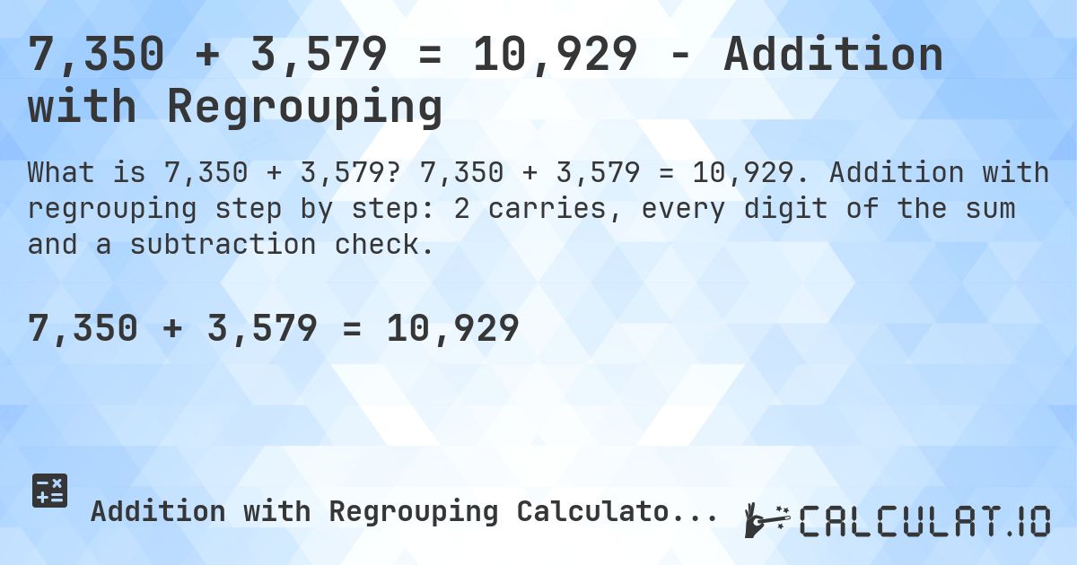7,350 + 3,579 = 10,929 - Addition with Regrouping. 7,350 + 3,579 = 10,929. Addition with regrouping step by step: 2 carries, every digit of the sum and a subtraction check.