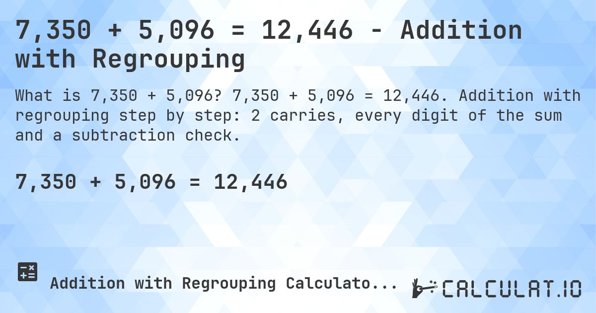 7,350 + 5,096 = 12,446 - Addition with Regrouping. 7,350 + 5,096 = 12,446. Addition with regrouping step by step: 2 carries, every digit of the sum and a subtraction check.