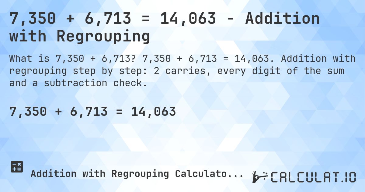 7,350 + 6,713 = 14,063 - Addition with Regrouping. 7,350 + 6,713 = 14,063. Addition with regrouping step by step: 2 carries, every digit of the sum and a subtraction check.