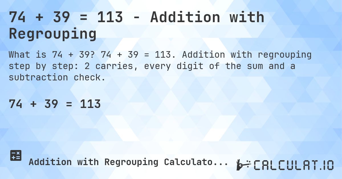 74 + 39 = 113 - Addition with Regrouping. 74 + 39 = 113. Addition with regrouping step by step: 2 carries, every digit of the sum and a subtraction check.