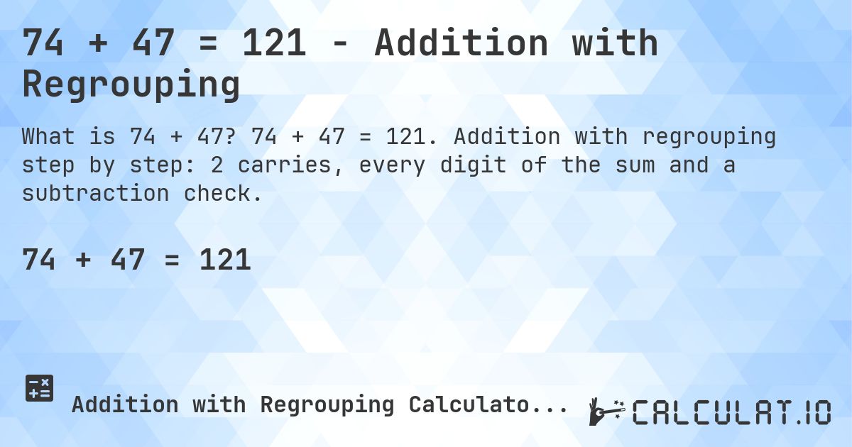 74 + 47 = 121 - Addition with Regrouping. 74 + 47 = 121. Addition with regrouping step by step: 2 carries, every digit of the sum and a subtraction check.