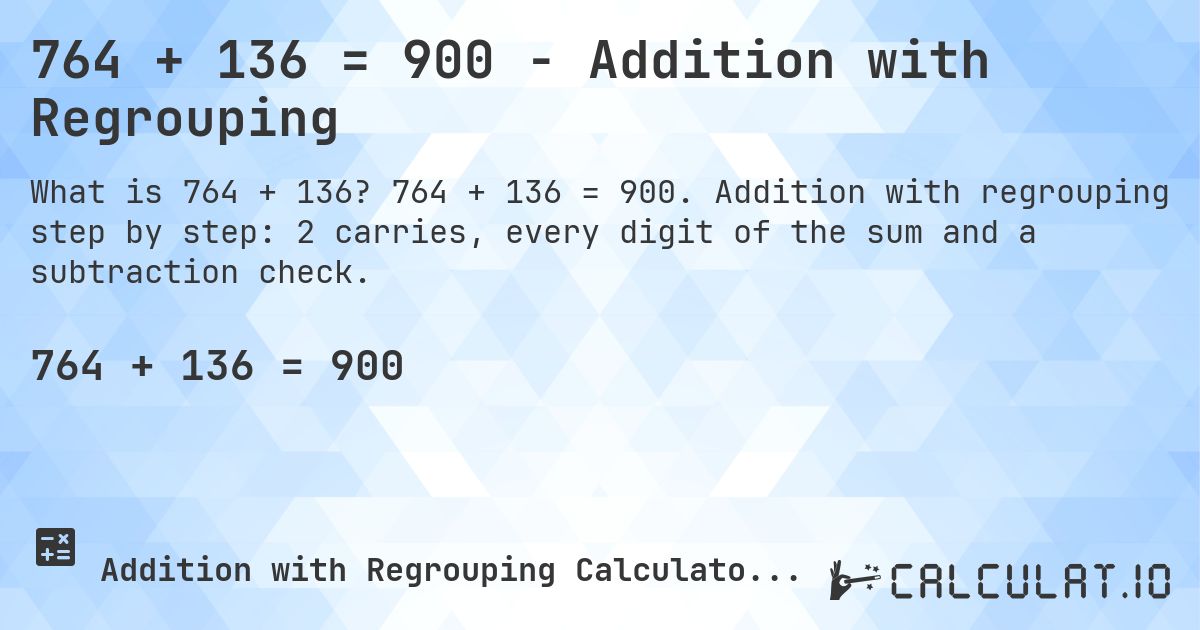 764 + 136 = 900 - Addition with Regrouping. 764 + 136 = 900. Addition with regrouping step by step: 2 carries, every digit of the sum and a subtraction check.