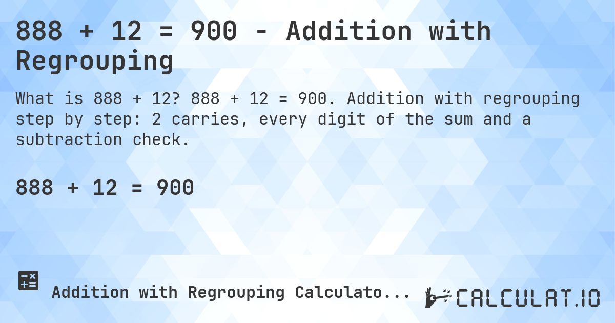 888 + 12 = 900 - Addition with Regrouping. 888 + 12 = 900. Addition with regrouping step by step: 2 carries, every digit of the sum and a subtraction check.
